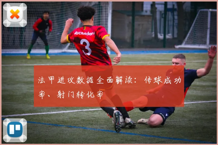 法甲进攻数据全面解读：传球成功率、射门转化率