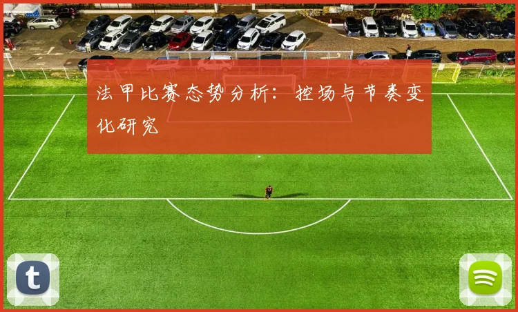 法甲比赛态势分析:控场与节奏变化研究