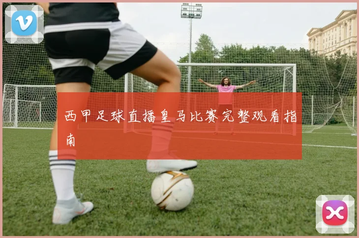 西甲足球直播皇马比赛完整观看指南