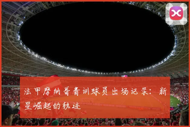 法甲摩纳哥青训球员出场记录：新星崛起的轨迹