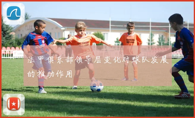 法甲俱乐部领导层变化对球队发展的推动作用