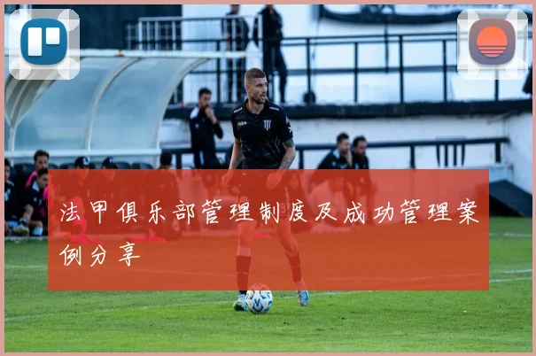 法甲俱乐部管理制度及成功管理案例分享