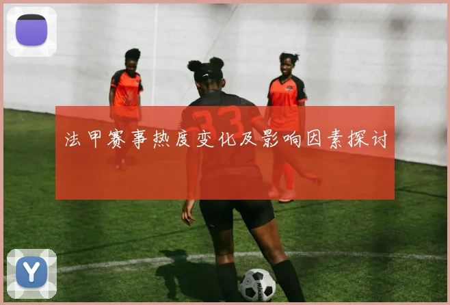 法甲赛事热度变化及影响因素探讨