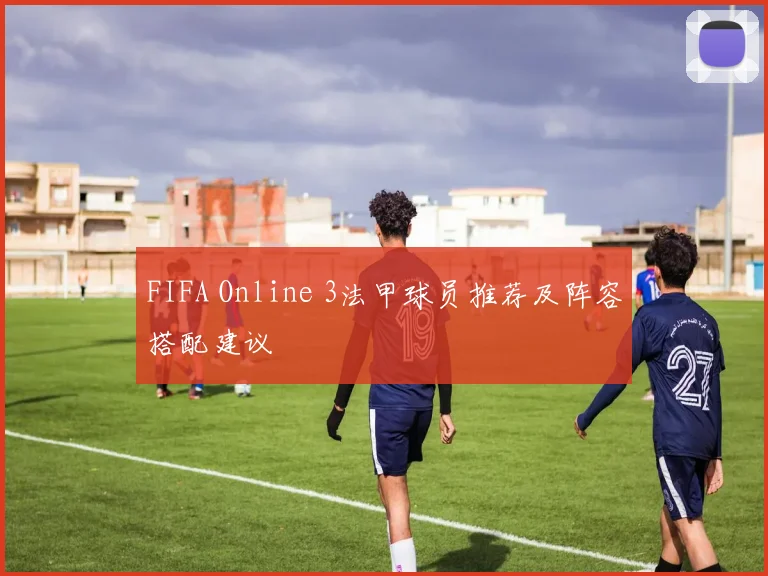 FIFA Online 3法甲球员推荐及阵容搭配建议